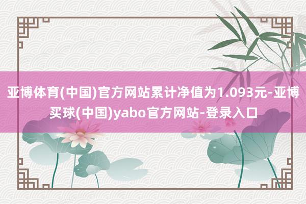亚博体育(中国)官方网站累计净值为1.093元-亚博买球(中国)yabo官方网站-登录入口