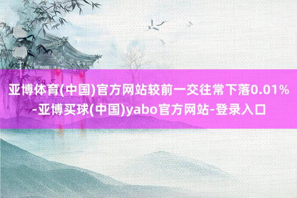 亚博体育(中国)官方网站较前一交往常下落0.01%-亚博买球(中国)yabo官方网站-登录入口