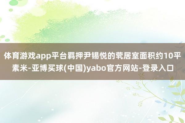 体育游戏app平台羁押尹锡悦的茕居室面积约10平素米-亚博买球(中国)yabo官方网站-登录入口