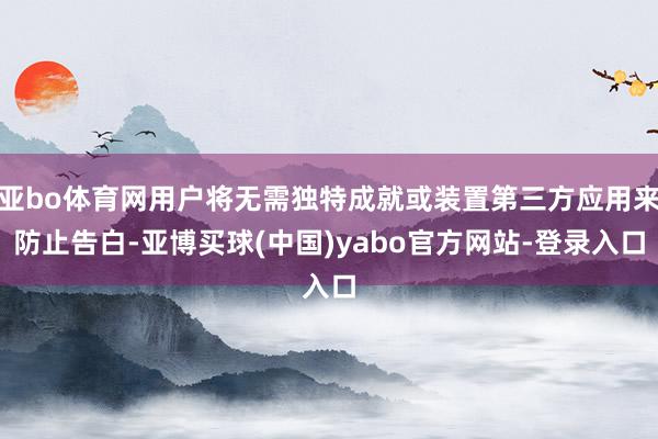 亚bo体育网用户将无需独特成就或装置第三方应用来防止告白-亚博买球(中国)yabo官方网站-登录入口