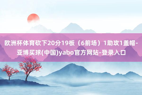欧洲杯体育砍下20分19板（6前场）1助攻1盖帽-亚博买球(中国)yabo官方网站-登录入口