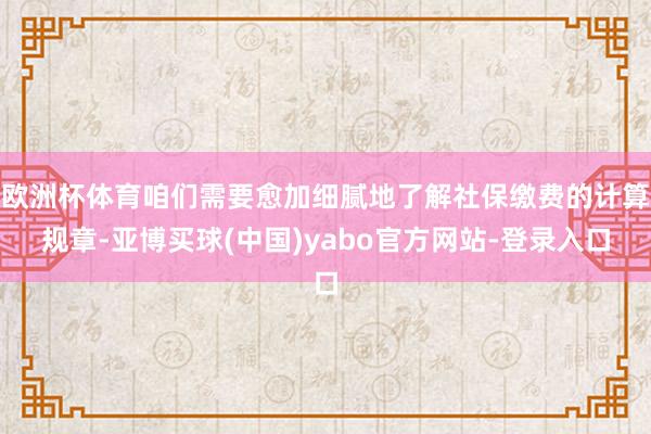欧洲杯体育咱们需要愈加细腻地了解社保缴费的计算规章-亚博买球(中国)yabo官方网站-登录入口