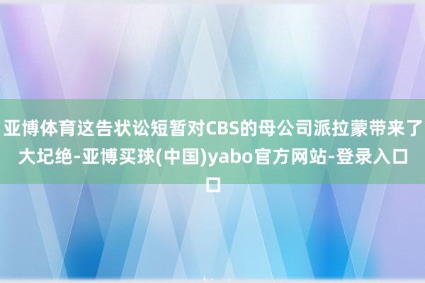 亚博体育这告状讼短暂对CBS的母公司派拉蒙带来了大圮绝-亚博买球(中国)yabo官方网站-登录入口