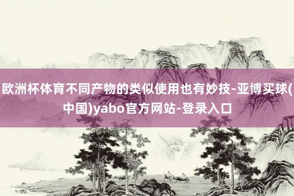 欧洲杯体育不同产物的类似使用也有妙技-亚博买球(中国)yabo官方网站-登录入口
