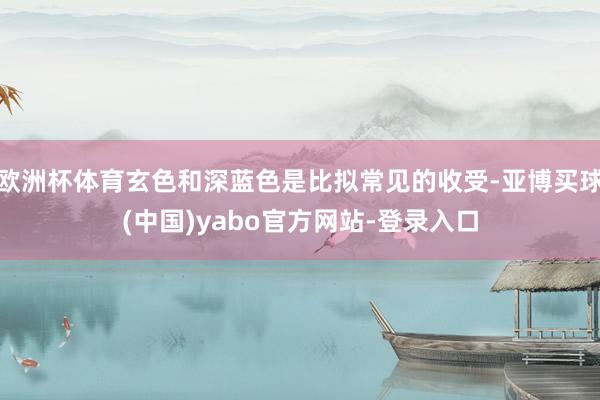 欧洲杯体育玄色和深蓝色是比拟常见的收受-亚博买球(中国)yabo官方网站-登录入口