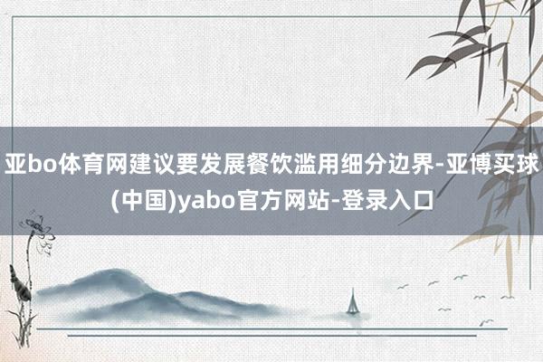 亚bo体育网建议要发展餐饮滥用细分边界-亚博买球(中国)yabo官方网站-登录入口