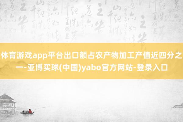 体育游戏app平台出口额占农产物加工产值近四分之一-亚博买球(中国)yabo官方网站-登录入口
