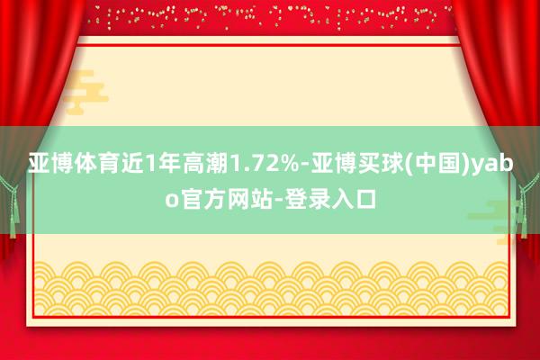 亚博体育近1年高潮1.72%-亚博买球(中国)yabo官方网站-登录入口