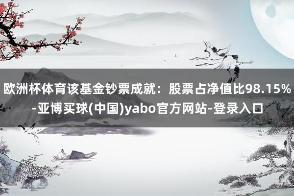 欧洲杯体育该基金钞票成就：股票占净值比98.15%-亚博买球(中国)yabo官方网站-登录入口