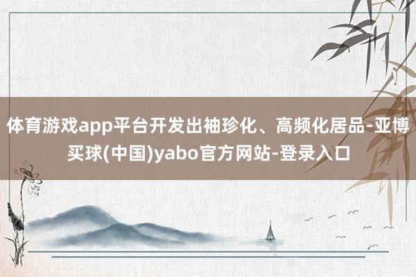 体育游戏app平台开发出袖珍化、高频化居品-亚博买球(中国)yabo官方网站-登录入口