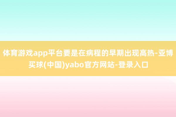 体育游戏app平台要是在病程的早期出现高热-亚博买球(中国)yabo官方网站-登录入口