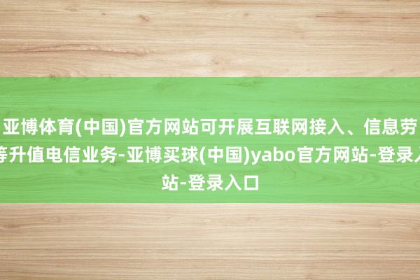 亚博体育(中国)官方网站可开展互联网接入、信息劳动等升值电信业务-亚博买球(中国)yabo官方网站-登录入口