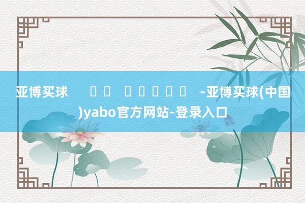 亚博买球      		  					  -亚博买球(中国)yabo官方网站-登录入口