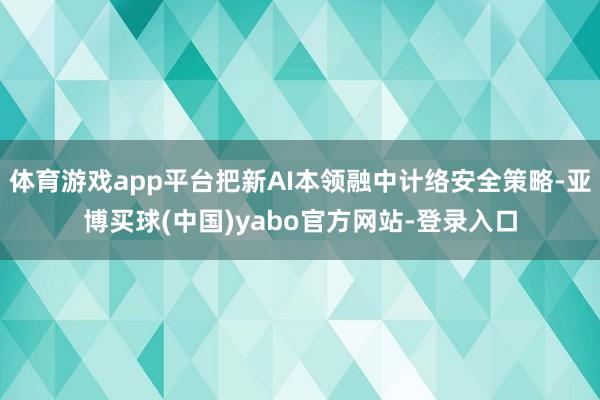 体育游戏app平台把新AI本领融中计络安全策略-亚博买球(中国)yabo官方网站-登录入口