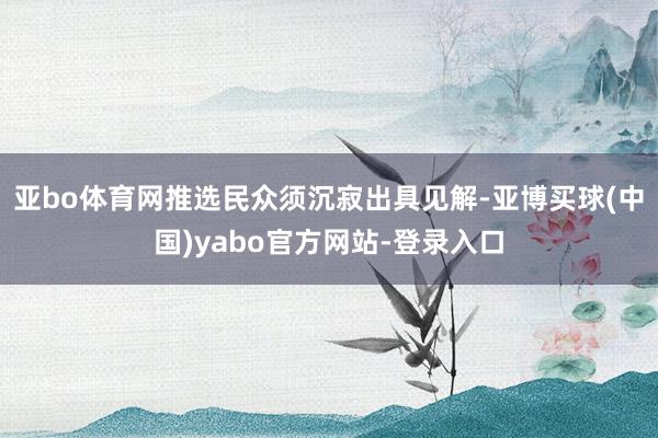 亚bo体育网推选民众须沉寂出具见解-亚博买球(中国)yabo官方网站-登录入口