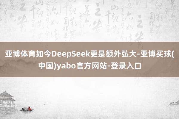 亚博体育如今DeepSeek更是额外弘大-亚博买球(中国)yabo官方网站-登录入口