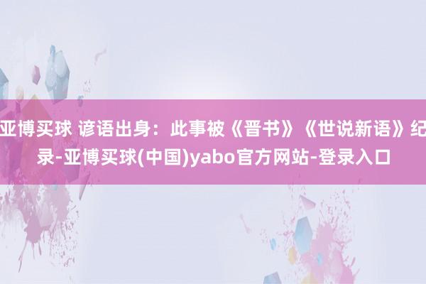 亚博买球 谚语出身：此事被《晋书》《世说新语》纪录-亚博买球(中国)yabo官方网站-登录入口