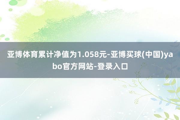 亚博体育累计净值为1.058元-亚博买球(中国)yabo官方网站-登录入口