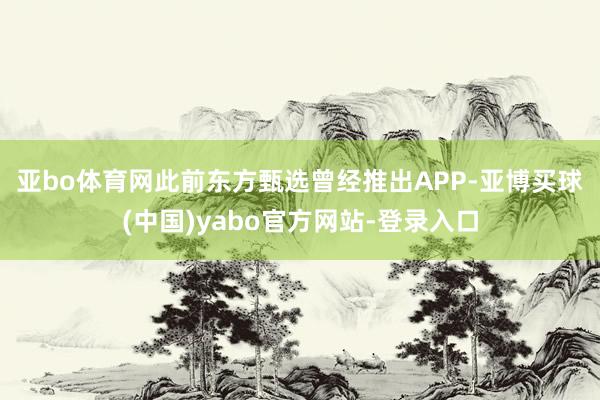 亚bo体育网　　此前东方甄选曾经推出APP-亚博买球(中国)yabo官方网站-登录入口