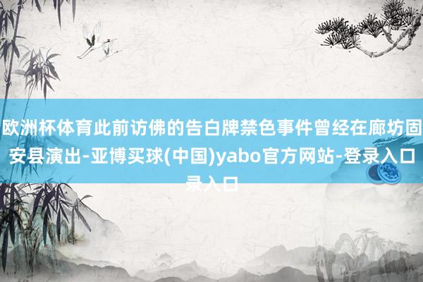 欧洲杯体育此前访佛的告白牌禁色事件曾经在廊坊固安县演出-亚博买球(中国)yabo官方网站-登录入口