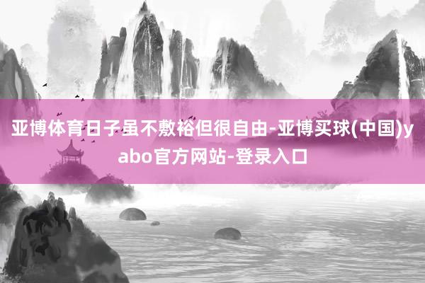 亚博体育日子虽不敷裕但很自由-亚博买球(中国)yabo官方网站-登录入口