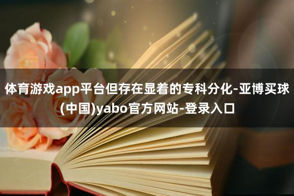 体育游戏app平台但存在显着的专科分化-亚博买球(中国)yabo官方网站-登录入口