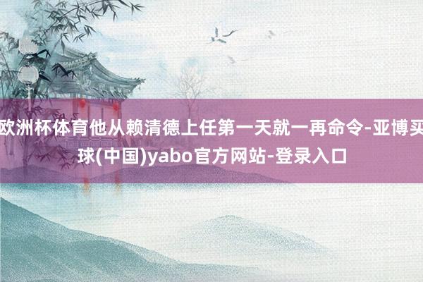 欧洲杯体育他从赖清德上任第一天就一再命令-亚博买球(中国)yabo官方网站-登录入口