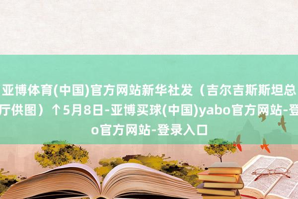 亚博体育(中国)官方网站新华社发（吉尔吉斯斯坦总统办公厅供图）↑5月8日-亚博买球(中国)yabo官方网站-登录入口
