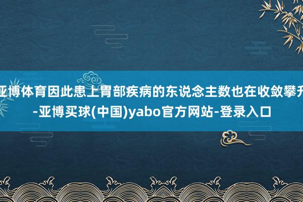 亚博体育因此患上胃部疾病的东说念主数也在收敛攀升-亚博买球(中国)yabo官方网站-登录入口