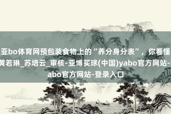亚bo体育网预包装食物上的“养分身分表”，你看懂了吗？_黄若琳_苏培云_审核-亚博买球(中国)yabo官方网站-登录入口