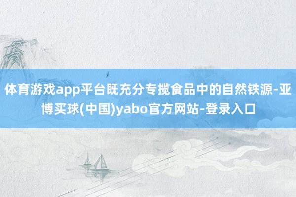 体育游戏app平台既充分专揽食品中的自然铁源-亚博买球(中国)yabo官方网站-登录入口