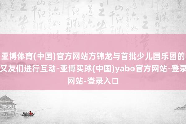 亚博体育(中国)官方网站方锦龙与首批少儿国乐团的小一又友们进行互动-亚博买球(中国)yabo官方网站-登录入口