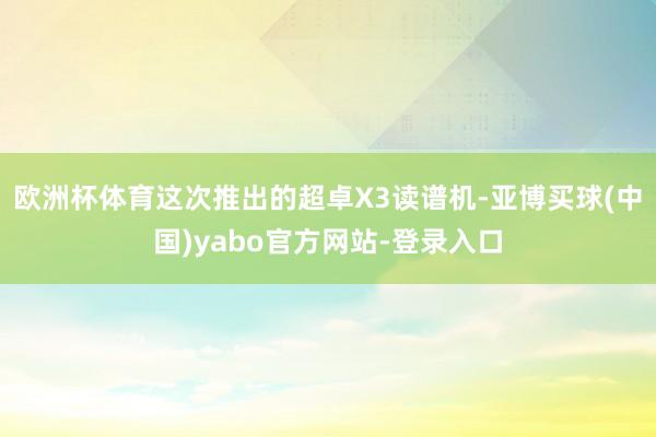 欧洲杯体育这次推出的超卓X3读谱机-亚博买球(中国)yabo官方网站-登录入口