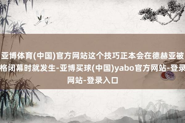 亚博体育(中国)官方网站这个技巧正本会在德赫亚被滕哈格闭幕时就发生-亚博买球(中国)yabo官方网站-登录入口