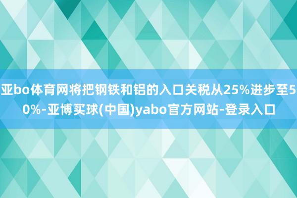 亚bo体育网将把钢铁和铝的入口关税从25%进步至50%-亚博买球(中国)yabo官方网站-登录入口