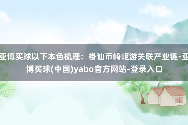 亚博买球以下本色梳理：褂讪币崎岖游关联产业链-亚博买球(中国)yabo官方网站-登录入口