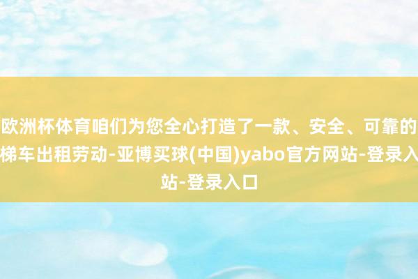 欧洲杯体育咱们为您全心打造了一款、安全、可靠的云梯车出租劳动-亚博买球(中国)yabo官方网站-登录入口