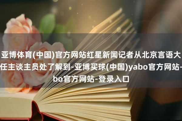 亚博体育(中国)官方网站红星新闻记者从北京言语大学又名责任主谈主员处了解到-亚博买球(中国)yabo官方网站-登录入口