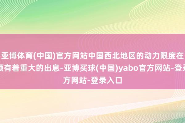亚博体育(中国)官方网站中国西北地区的动力限度在异日领有着重大的出息-亚博买球(中国)yabo官方网站-登录入口