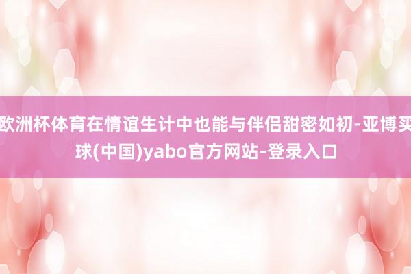 欧洲杯体育在情谊生计中也能与伴侣甜密如初-亚博买球(中国)yabo官方网站-登录入口
