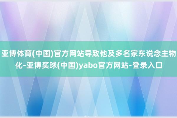 亚博体育(中国)官方网站导致他及多名家东说念主物化-亚博买球(中国)yabo官方网站-登录入口