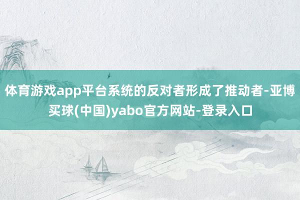 体育游戏app平台系统的反对者形成了推动者-亚博买球(中国)yabo官方网站-登录入口