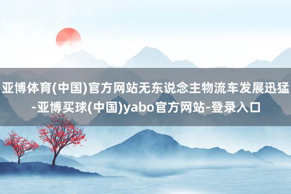 亚博体育(中国)官方网站无东说念主物流车发展迅猛-亚博买球(中国)yabo官方网站-登录入口