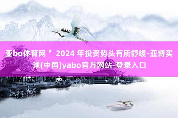 亚bo体育网＂ 2024 年投资势头有所舒缓-亚博买球(中国)yabo官方网站-登录入口