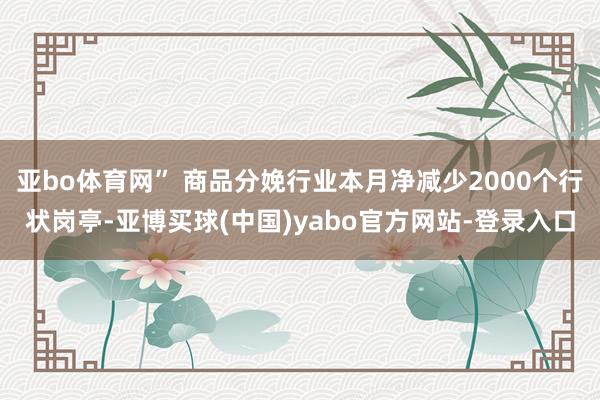 亚bo体育网” 商品分娩行业本月净减少2000个行状岗亭-亚博买球(中国)yabo官方网站-登录入口
