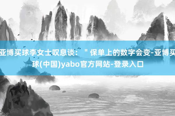 亚博买球李女士叹息谈：＂保单上的数字会变-亚博买球(中国)yabo官方网站-登录入口