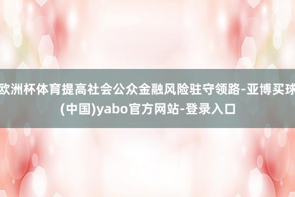 欧洲杯体育提高社会公众金融风险驻守领路-亚博买球(中国)yabo官方网站-登录入口