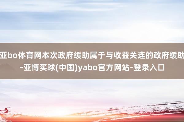 亚bo体育网本次政府缓助属于与收益关连的政府缓助-亚博买球(中国)yabo官方网站-登录入口
