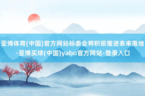 亚博体育(中国)官方网站标委会将积极推进表率落地-亚博买球(中国)yabo官方网站-登录入口