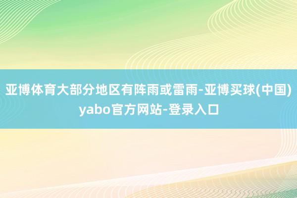 亚博体育大部分地区有阵雨或雷雨-亚博买球(中国)yabo官方网站-登录入口